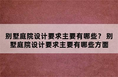 别墅庭院设计要求主要有哪些？ 别墅庭院设计要求主要有哪些方面